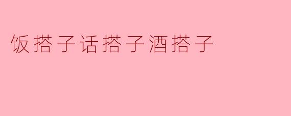 饭搭子话搭子酒搭子，这是什么意思？