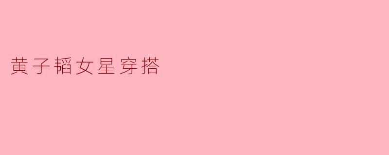 黄子韬女星的穿搭风格是怎样的？
