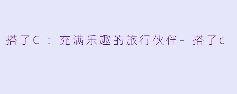 搭子C:充满乐趣的旅行伙伴