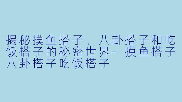 揭秘摸鱼搭子、八卦搭子和吃饭搭子的秘密世界-摸鱼搭子八卦搭子吃饭搭子