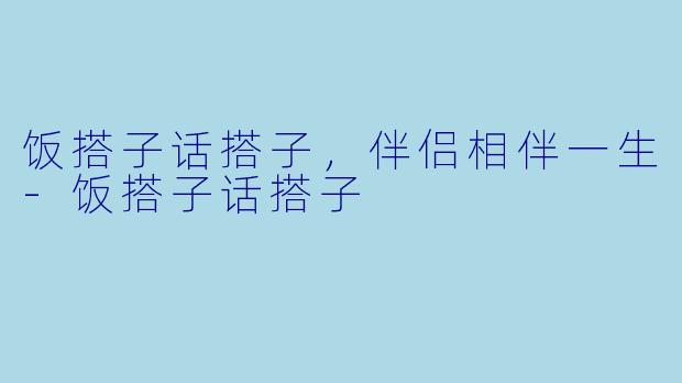 饭搭子话搭子，伴侣相伴一生-饭搭子话搭子