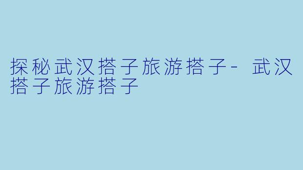 探秘武汉搭子旅游搭子-武汉搭子旅游搭子