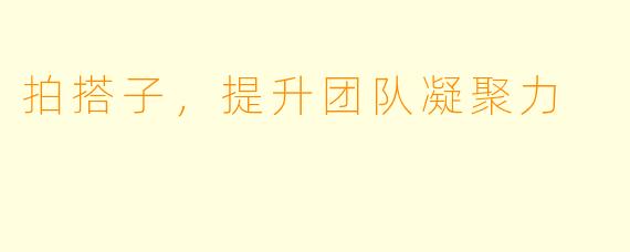 拍搭子，提升团队凝聚力