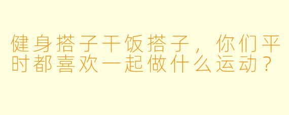 健身搭子干饭搭子，你们平时都喜欢一起做什么运动？