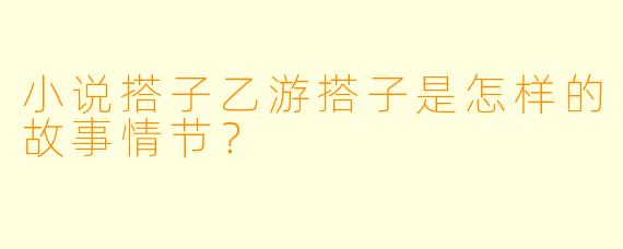 小说搭子乙游搭子是怎样的故事情节？