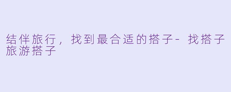 结伴旅行，找到最合适的搭子-找搭子旅游搭子