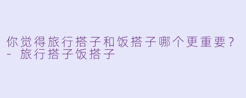 你觉得旅行搭子和饭搭子哪个更重要？