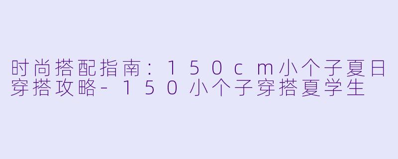 时尚搭配指南：150cm小个子夏日穿搭攻略-150小个子穿搭夏学生