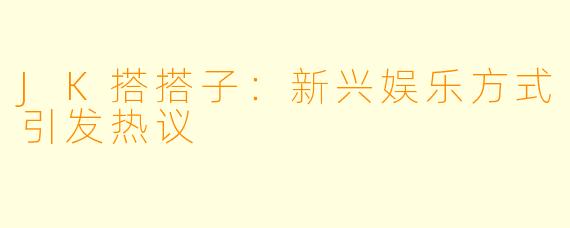 JK搭搭子：新兴娱乐方式引发热议