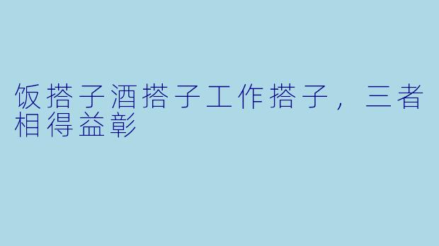 饭搭子酒搭子工作搭子，三者相得益彰