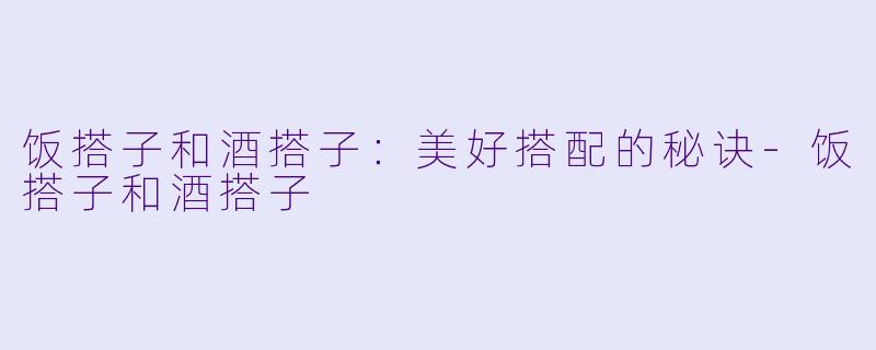 饭搭子和酒搭子：美好搭配的秘诀-饭搭子和酒搭子