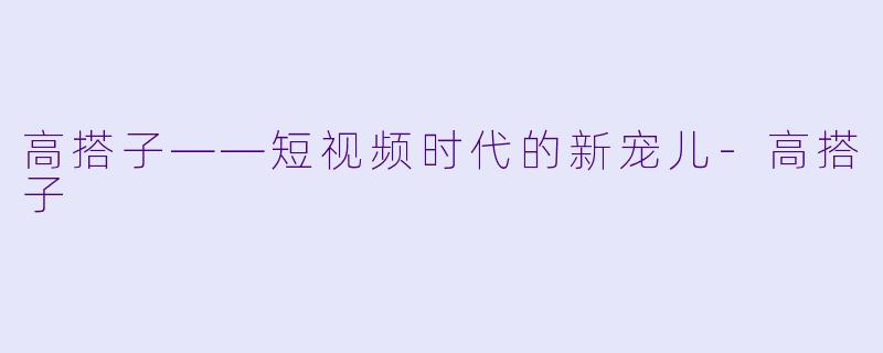 高搭子——短视频时代的新宠儿-高搭子