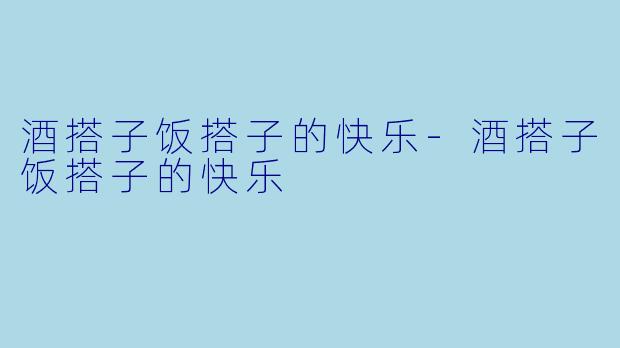 酒搭子饭搭子的快乐-酒搭子饭搭子的快乐