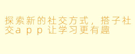 探索新的社交方式，搭子社交app让学习更有趣