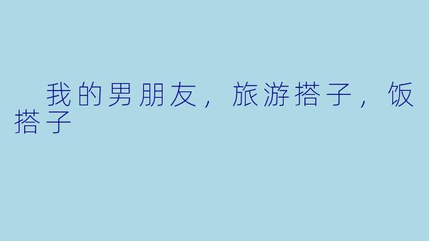 
我的男朋友，旅游搭子，饭搭子
