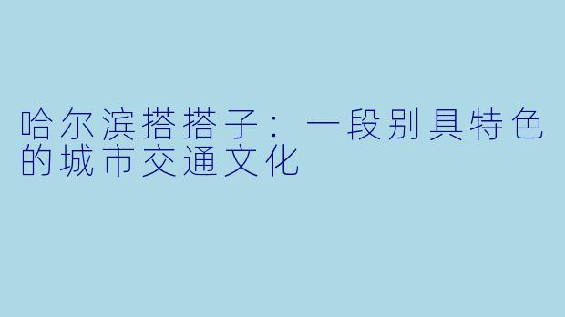 哈尔滨搭搭子：一段别具特色的城市交通文化