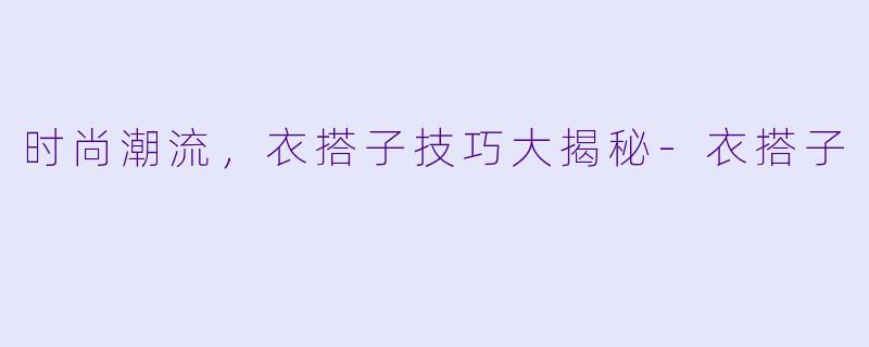 时尚潮流,衣搭子技巧大揭秘