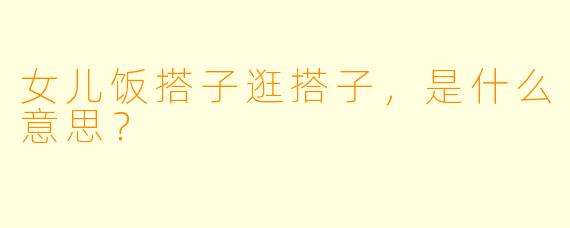 女儿饭搭子逛搭子，是什么意思？