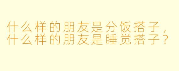 什么样的朋友是分饭搭子，什么样的朋友是睡觉搭子？