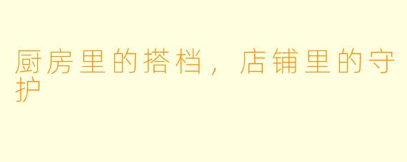 厨房里的搭档，店铺里的守护