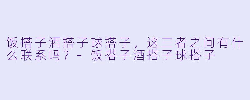 饭搭子酒搭子球搭子，这三者之间有什么联系吗？