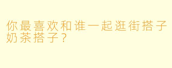 你最喜欢和谁一起逛街搭子奶茶搭子？