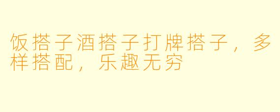 饭搭子酒搭子打牌搭子，多样搭配，乐趣无穷