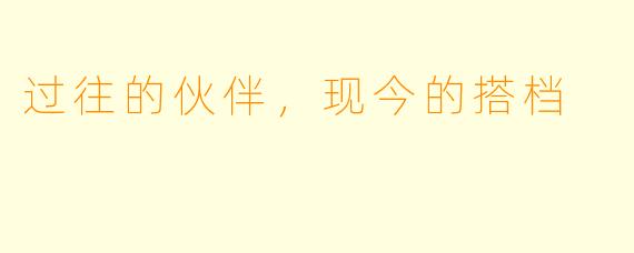 过往的伙伴，现今的搭档