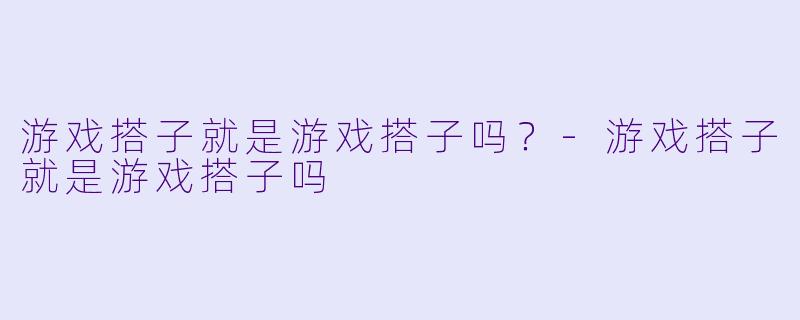 游戏搭子就是游戏搭子吗？