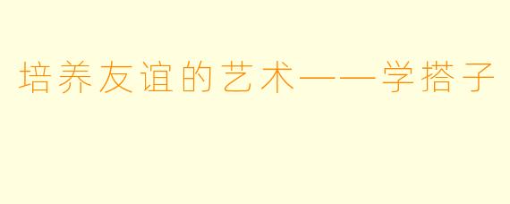 培养友谊的艺术——学搭子