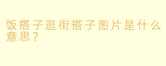 饭搭子逛街搭子图片是什么意思？