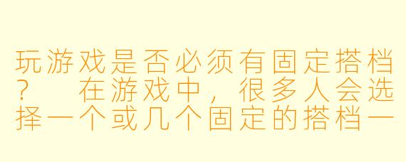玩游戏是否必须有固定搭档？
在游戏中，很多人会选择一个或几个固定的搭档一起玩游戏，他们一起探索游戏的乐趣，互相配合，共同面对挑战。然而，游戏的世界却是开放的、自由的，每个人都可以选择不同的搭档，或者甚至一个人孤身前行。游戏搭子只能是搭子吗？或许并非如此。