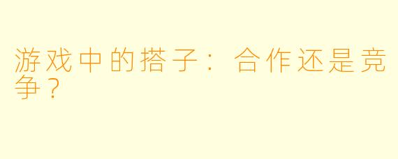 游戏中的搭子：合作还是竞争？