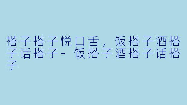搭子搭子悦口舌，饭搭子酒搭子话搭子-饭搭子酒搭子话搭子