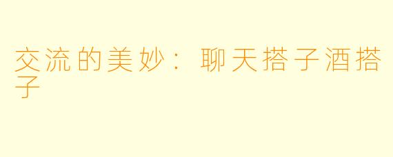 交流的美妙：聊天搭子酒搭子