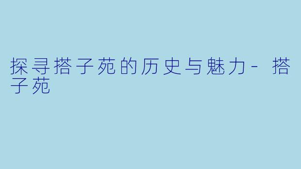 探寻搭子苑的历史与魅力-搭子苑