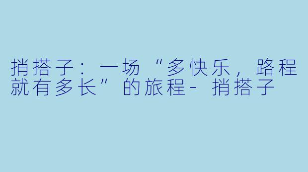 捎搭子：一场“多快乐，路程就有多长”的旅程-捎搭子