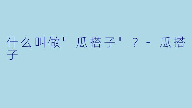 什么叫做"瓜搭子"？