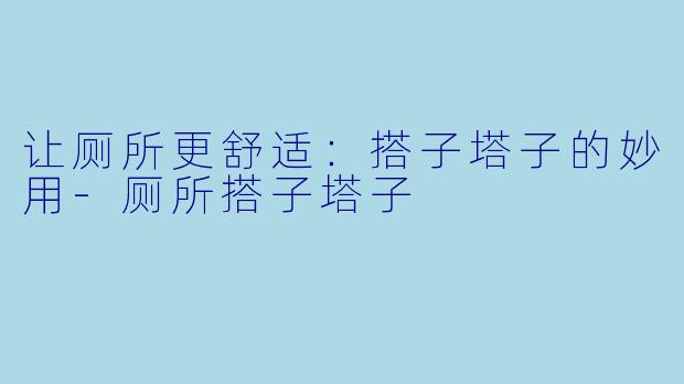 让厕所更舒适：搭子塔子的妙用-厕所搭子塔子
