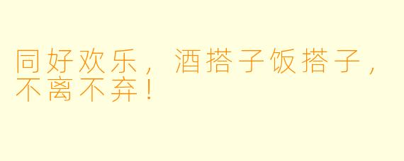 同好欢乐，酒搭子饭搭子，不离不弃！