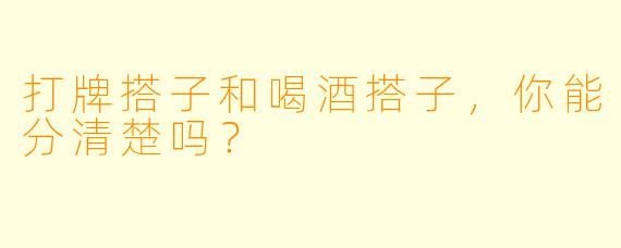 打牌搭子和喝酒搭子，你能分清楚吗？