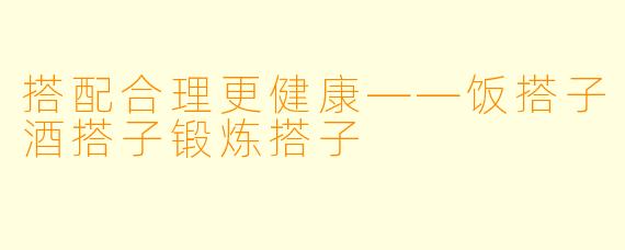 搭配合理更健康——饭搭子酒搭子锻炼搭子