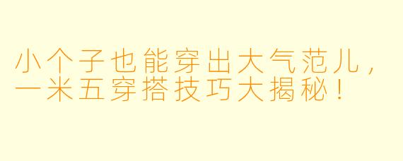 小个子也能穿出大气范儿，一米五穿搭技巧大揭秘！
