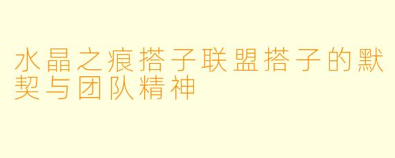 水晶之痕搭子联盟搭子的默契与团队精神