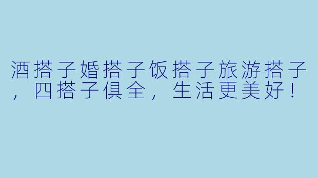 酒搭子婚搭子饭搭子旅游搭子，四搭子俱全，生活更美好！