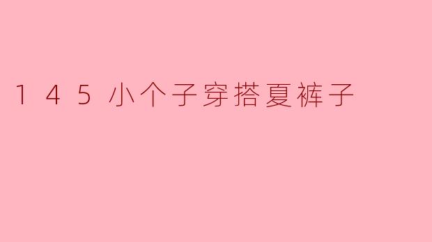 145小个子穿搭夏裤子,时尚不受身高限制