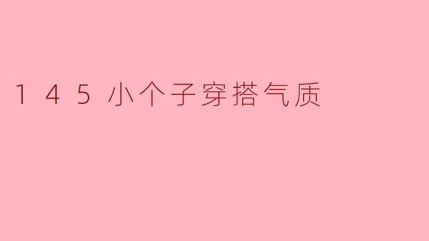 145小个子如何穿搭才能展现气质？