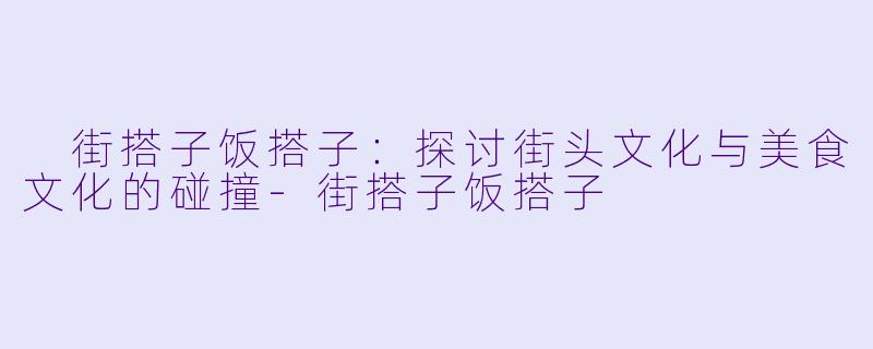  街搭子饭搭子：探讨街头文化与美食文化的碰撞-街搭子饭搭子