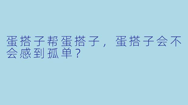 蛋搭子帮蛋搭子，蛋搭子会不会感到孤单？