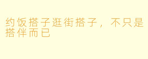约饭搭子逛街搭子，不只是搭伴而已